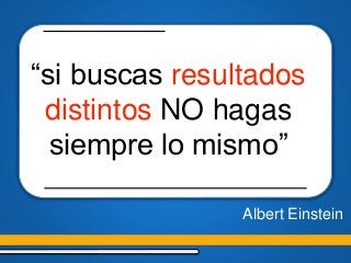 Albert Einstein
“si buscas resultados
distintos NO hagas
siempre lo mismo”
 