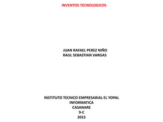 INVENTOS TECNOLOGICOS
JUAN RAFAEL PEREZ NIÑO
RAUL SEBASTIAN VARGAS
INSTITUTO TECNICO EMPRESARIAL EL YOPAL
INFORMATICA
CASANARE
9-C
2015
 