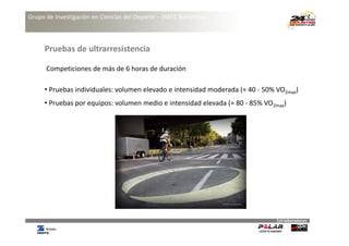 Grupo de Investigación en Ciencias del Deporte – INEFC Barcelona



     Pruebas de ultrarresistencia

      Competiciones de más de 6 horas de duración
      C    ti i     d   á d 6h        d d     ió

     • Pruebas individuales: volumen elevado e intensidad moderada (≈ 40 ‐ 50% VO2max)
     • Pruebas por equipos: volumen medio e intensidad elevada (≈ 80 ‐ 85% VO2max)




                                                                               Col∙laboradores
 