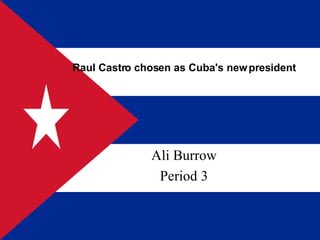 Raul Castro chosen as Cuba's new president Ali Burrow Period 3 
