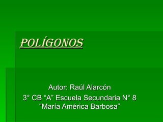 Autor: Raúl Alarcón 3° CB “A” Escuela Secundaria N° 8 “María América Barbosa” polígonos 