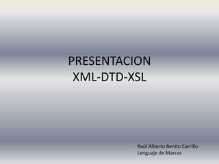 PRESENTACIONXML-DTD-XSL,[object Object],Raúl Alberto Benito Carrillo,[object Object],Lenguaje de Marcas,[object Object]