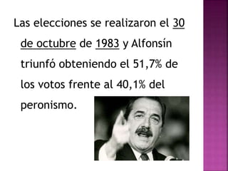 Las elecciones se realizaron el 30
de octubre de 1983 y Alfonsín
triunfó obteniendo el 51,7% de
los votos frente al 40,1% del
peronismo.
 