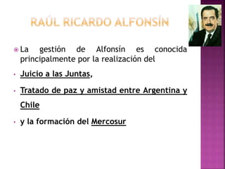 La gestión de Alfonsín es conocida
principalmente por la realización del
• Juicio a las Juntas,
• Tratado de paz y amistad entre Argentina y
Chile
• y la formación del Mercosur
 