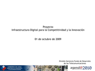 Proyecto Infraestructura Digital para la Competitividad y la Innovación 01 de octubre de 2009 División Gerencia Fondo de Desarrollo de las Telecomunicaciones 