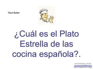 ¿Cuál es el Plato
Estrella de las
cocina española?.
Raul Baltar
 