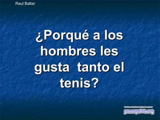 Raul Baltar

¿Porqué a los
hombres les
gusta tanto el
tenis?

 