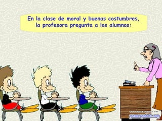 En la clase de moral y buenas costumbres,
la profesora pregunta a los alumnos:
 