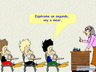 Espérame un segundo,
voy a mear.
 