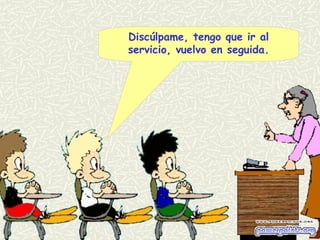 Discúlpame, tengo que ir al
servicio, vuelvo en seguida.
 
