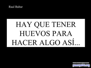 Raul Baltar

HAY QUE TENER
HUEVOS PARA
HACER ALGO ASÍ...

 