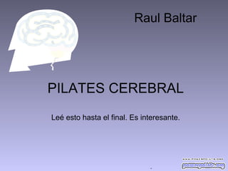 Raul Baltar




PILATES CEREBRAL
Leé esto hasta el final. Es interesante.




                              .
 