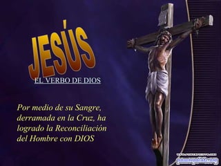 EL VERBO DE DIOS

Por medio de su Sangre,
derramada en la Cruz, ha
logrado la Reconciliación
del Hombre con DIOS

 