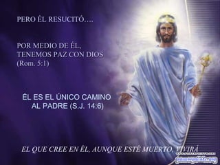 PERO ÉL RESUCITÓ….
POR MEDIO DE ÉL,
TENEMOS PAZ CON DIOS
(Rom. 5:1)

ÉL ES EL ÚNICO CAMINO
AL PADRE (S.J. 14:6)

EL QUE CREE EN ÉL, AUNQUE ESTÉ MUERTO, VIVIRÁ

 