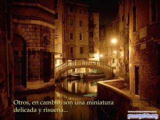 Otros, en cambio, son una miniatura
delicada y risueña...

 