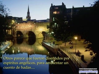 Otros parece que fueron diseñados por
espíritus angélicos, para ambientar un
cuento de hadas....

 