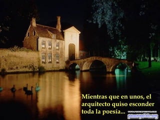 Mientras que en unos, el
arquitecto quiso esconder
toda la poesía...

 