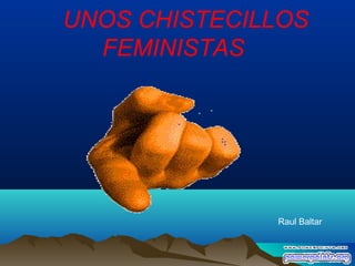 UNOS CHISTECILLOS
  FEMINISTAS




              Raul Baltar
 