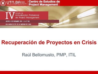 Recuperación de Proyectos en Crisis 
Raúl Bellomusto, PMP, ITIL 
 