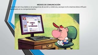 MEDIOS DE COMUNICACIÓN
Los niños son muy dados a ver programas de acción y violencia y aunque no lo creamos éstos influyen
demasiado en su comportamiento.
 