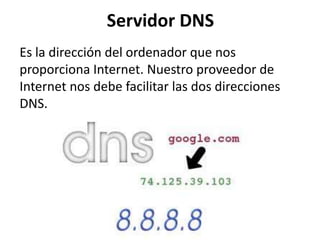 Servidor DNS
Es la dirección del ordenador que nos
proporciona Internet. Nuestro proveedor de
Internet nos debe facilitar las dos direcciones
DNS.

 