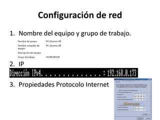 Configuración de red
1. Nombre del equipo y grupo de trabajo.

2. IP
3. Propiedades Protocolo Internet

 