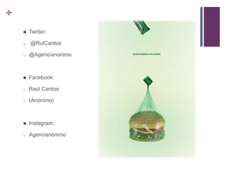 +
 Twitter:
o @RulCardos
o @Agencianonimo
 Facebook:
o Raúl Cardos
o (Anónimo)
 Instagram:
o Agencianonimo
 