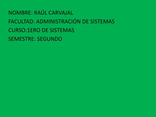 NOMBRE: RAÚL CARVAJAL
FACULTAD: ADMINISTRACIÓN DE SISTEMAS
CURSO:1ERO DE SISTEMAS
SEMESTRE: SEGUNDO
 
