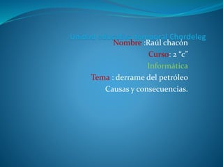 Nombre :Raúl chacón
Curso: 2 “c”
Informática
Tema : derrame del petróleo
Causas y consecuencias.
 