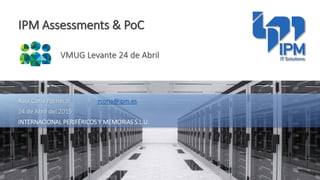 IPM Assessments & PoC
VMUG Levante 24 de Abril
Raul Coria Pacheco rcoria@ipm.es
24 de Abril del 2015
INTERNACIONAL PERIFÉRICOS Y MEMORIAS S.L.U.
 
