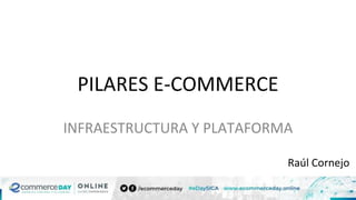 PILARES E-COMMERCE
INFRAESTRUCTURA Y PLATAFORMA
Raúl Cornejo
 