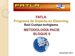 FATLA
Programa de Experto en Elearning
      Raúl Cushpa Inchiglema
     METODOLOGÍA PACIE
         BLOQUE 0




                               Noviembre 2011
 