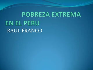           POBREZA EXTREMA EN EL PERU RAUL FRANCO 