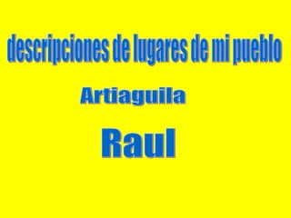 descripciones de lugares de mi pueblo Artiaguila Raul 