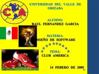 UNIVERSIDAD DEL VALLE DE ORIZABA ALUMNO: RAUL FERNANDEZ GARCIA MATERIA: DISEÑO DE SOFTWARE TEMA: CLUB AMERICA 14 FEBERO DE 2009 