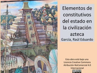 Elementos de
constitutivos
del estado en
la civilización
azteca
García, Raúl Eduardo
Esta obra está bajo una
Licencia Creative Commons
Atribución-NoComercial 4.0
Internacional
 