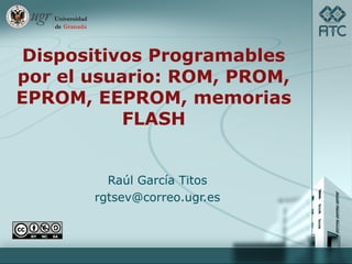 Dispositivos Programables
por el usuario: ROM, PROM,
EPROM, EEPROM, memorias
           FLASH


         Raúl García Titos
       rgtsev@correo.ugr.es
 