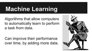 Machine Learning 
Algorithms that allow computers 
to automatically learn to perform 
a task from data. 
Can improve their...