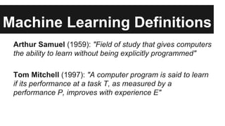 Machine Learning Definitions 
Arthur Samuel (1959): "Field of study that gives computers 
the ability to learn without bei...