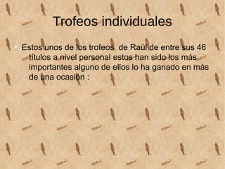 Trofeos individuales
●
Estos unos de los trofeos de Raúl de entre sus 46
títulos a nivel personal estos han sido los más
importantes alguno de ellos lo ha ganado en más
de una ocasión :
 