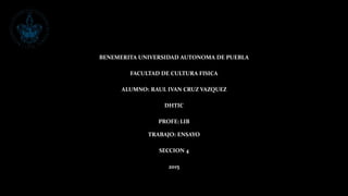 BENEMERITA UNIVERSIDAD AUTONOMA DE PUEBLA
FACULTAD DE CULTURA FISICA
ALUMNO: RAUL IVAN CRUZ VAZQUEZ
DHTIC
PROFE: LIB
TRABAJO: ENSAYO
SECCION 4
2015
 