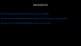 BIBLIOGRAFIAS
http://www.ehowenespanol.com/efectos-del-ejercicio-sistema-muscular-sobre_84509/
http://www.cepazahar.org/recursos/file.php/46/Proyectos/el_aparato_locomotor/los_msculos_y_el_ejercicio_fsico.html
http://salud.ccm.net/contents/425-actividad-fisica-beneficios-aparato-musculo-esqueletiico
 