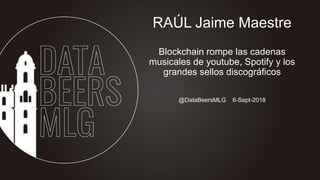 @DataBeersMLG 6-Sept-2018
RAÚL Jaime Maestre
Blockchain rompe las cadenas
musicales de youtube, Spotify y los
grandes sellos discográficos
 