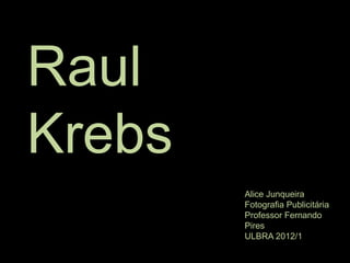 Raul
Krebs
        Alice Junqueira
        Fotografia Publicitária
        Professor Fernando
        Pires
        ULBRA 2012/1
 