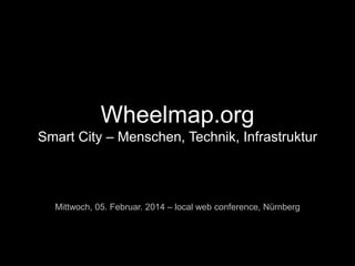 Wheelmap.org
Smart City – Menschen, Technik, Infrastruktur

Mittwoch, 05. Februar. 2014 – local web conference, Nürnberg

 