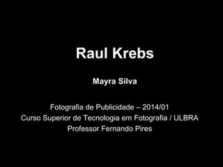 Raul Krebs
Fotografia de Publicidade – 2014/01
Curso Superior de Tecnologia em Fotografia / ULBRA
Professor Fernando Pires
Mayra Silva
 