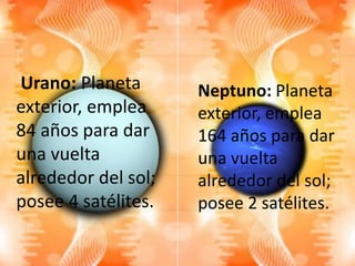 Urano: Planeta
exterior, emplea
84 años para dar
una vuelta
alrededor del sol;
posee 4 satélites.
Neptuno: Planeta
exterior, emplea
164 años para dar
una vuelta
alrededor del sol;
posee 2 satélites.
 