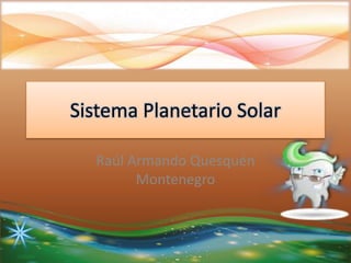 Sistema Planetario Solar
Raúl Armando Quesquén
Montenegro
 