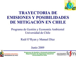 TRAYECTORIA DE EMISIONES Y POSIBILIDADES DE MITIGACIÓN EN CHILE Programa de Gestión y Economía Ambiental Universidad de Chile Raúl O’Ryan y Manuel Díaz Junio 2009 