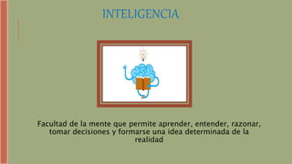 INTELIGENCIA
Facultad de la mente que permite aprender, entender, razonar,
tomar decisiones y formarse una idea determinada de la
realidad
 
